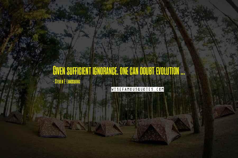 Steven E. Landsburg Quotes: Given sufficient ignorance, one can doubt evolution ...