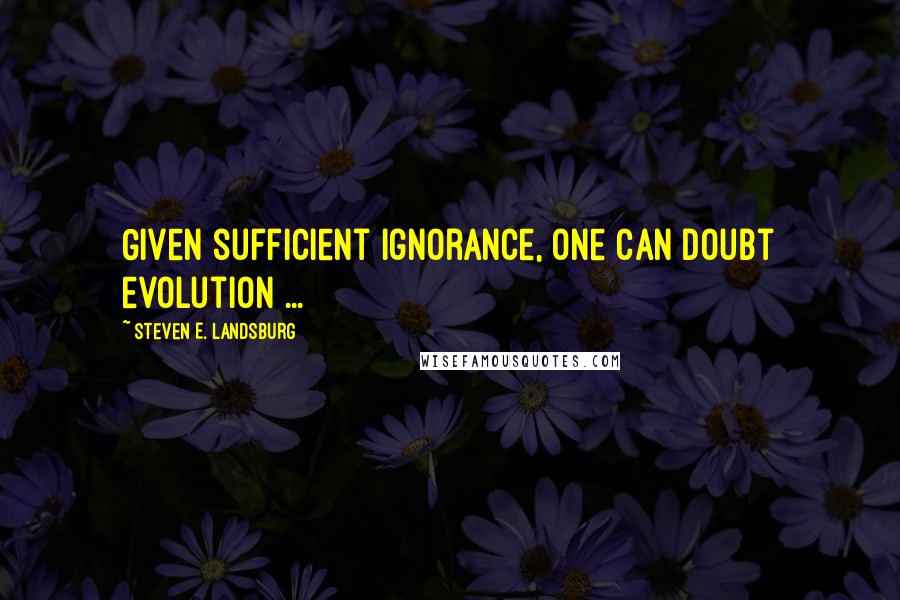 Steven E. Landsburg Quotes: Given sufficient ignorance, one can doubt evolution ...