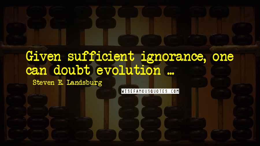 Steven E. Landsburg Quotes: Given sufficient ignorance, one can doubt evolution ...