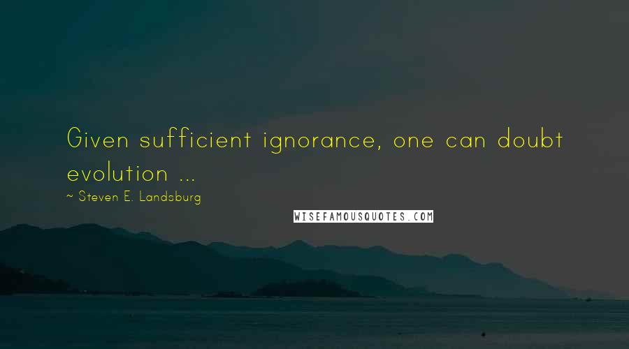 Steven E. Landsburg Quotes: Given sufficient ignorance, one can doubt evolution ...