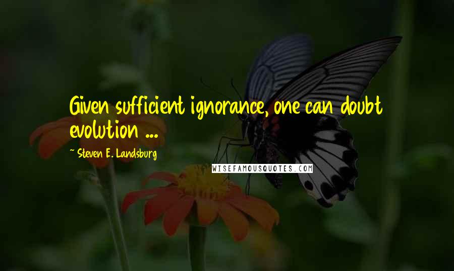 Steven E. Landsburg Quotes: Given sufficient ignorance, one can doubt evolution ...