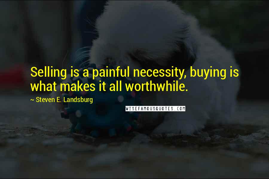 Steven E. Landsburg Quotes: Selling is a painful necessity, buying is what makes it all worthwhile.