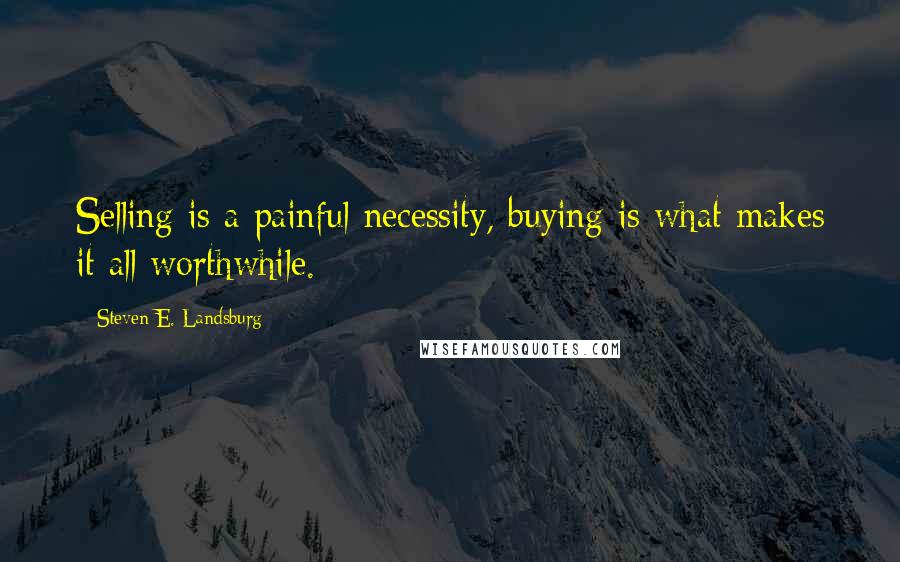 Steven E. Landsburg Quotes: Selling is a painful necessity, buying is what makes it all worthwhile.