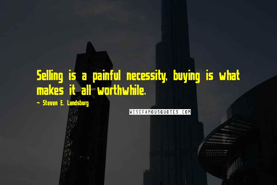 Steven E. Landsburg Quotes: Selling is a painful necessity, buying is what makes it all worthwhile.