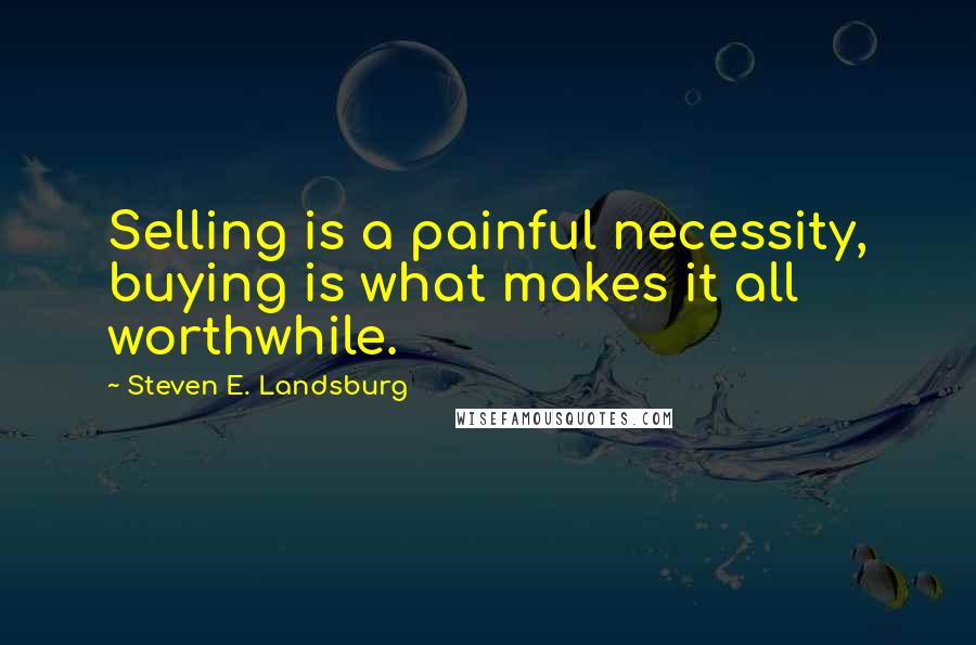 Steven E. Landsburg Quotes: Selling is a painful necessity, buying is what makes it all worthwhile.