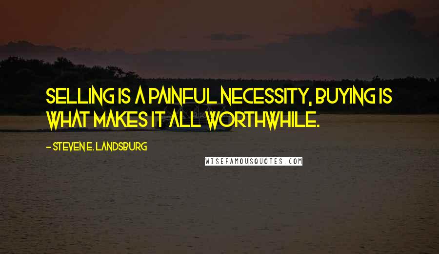 Steven E. Landsburg Quotes: Selling is a painful necessity, buying is what makes it all worthwhile.