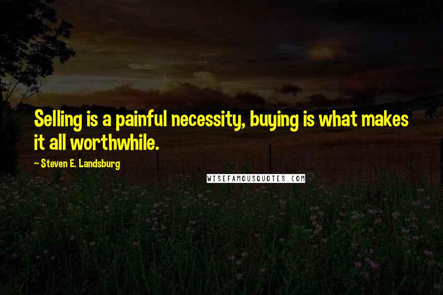 Steven E. Landsburg Quotes: Selling is a painful necessity, buying is what makes it all worthwhile.