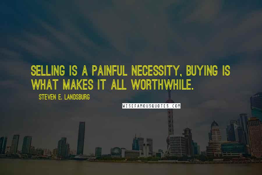 Steven E. Landsburg Quotes: Selling is a painful necessity, buying is what makes it all worthwhile.