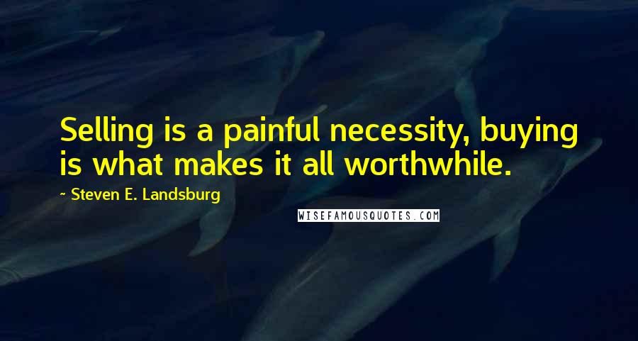 Steven E. Landsburg Quotes: Selling is a painful necessity, buying is what makes it all worthwhile.