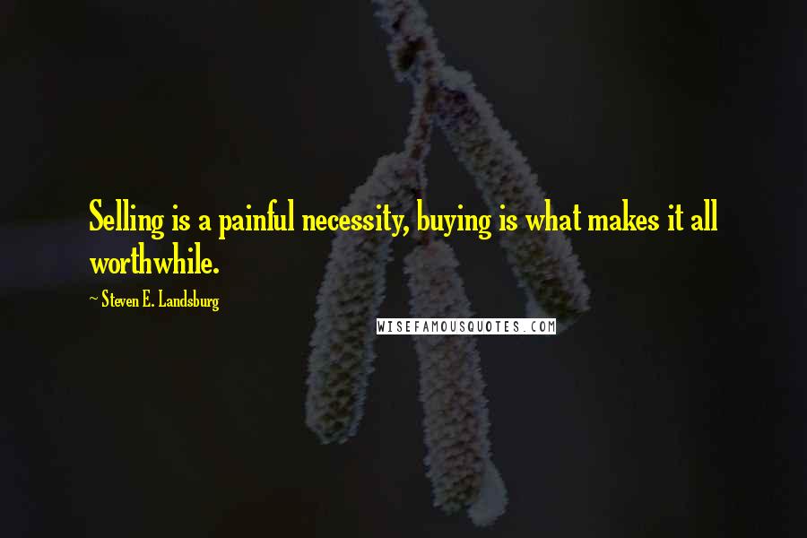 Steven E. Landsburg Quotes: Selling is a painful necessity, buying is what makes it all worthwhile.