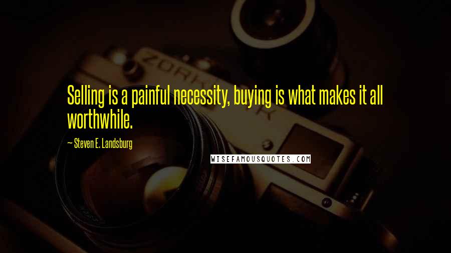 Steven E. Landsburg Quotes: Selling is a painful necessity, buying is what makes it all worthwhile.