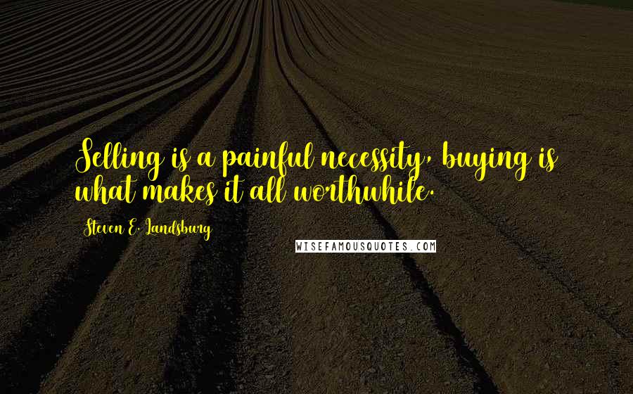 Steven E. Landsburg Quotes: Selling is a painful necessity, buying is what makes it all worthwhile.