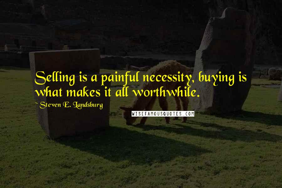 Steven E. Landsburg Quotes: Selling is a painful necessity, buying is what makes it all worthwhile.
