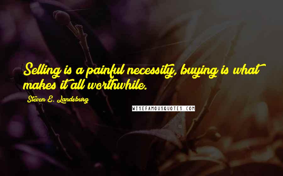 Steven E. Landsburg Quotes: Selling is a painful necessity, buying is what makes it all worthwhile.