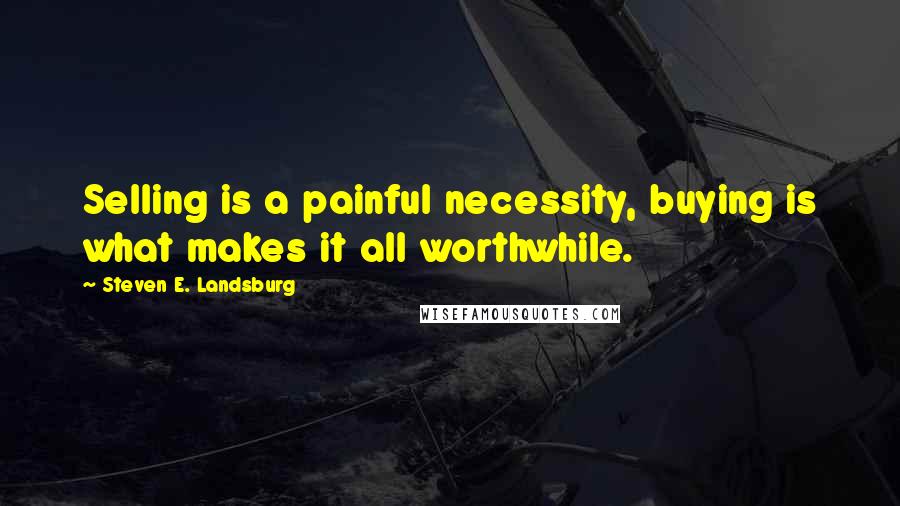 Steven E. Landsburg Quotes: Selling is a painful necessity, buying is what makes it all worthwhile.