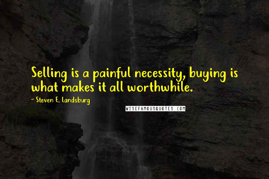 Steven E. Landsburg Quotes: Selling is a painful necessity, buying is what makes it all worthwhile.