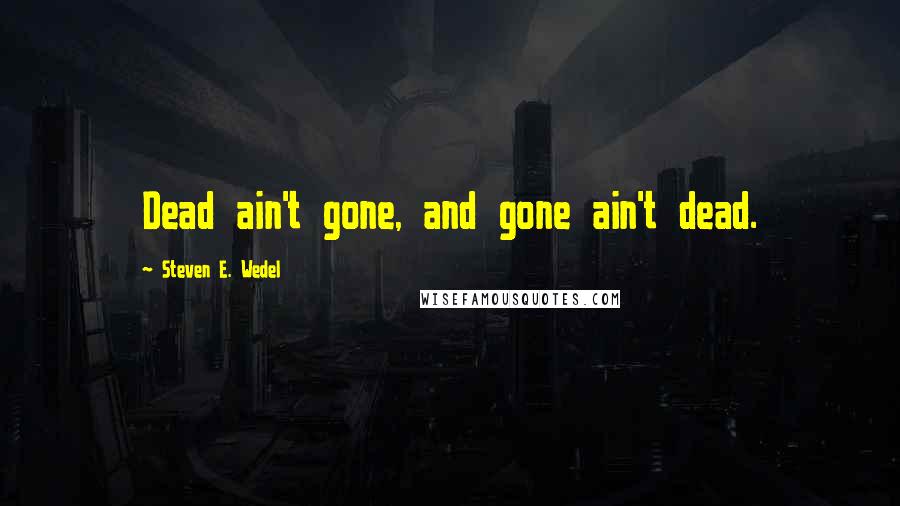 Steven E. Wedel Quotes: Dead ain't gone, and gone ain't dead.