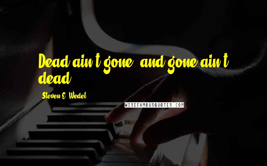 Steven E. Wedel Quotes: Dead ain't gone, and gone ain't dead.