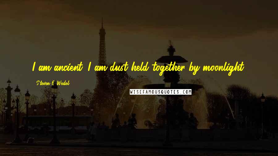 Steven E. Wedel Quotes: I am ancient. I am dust held together by moonlight.