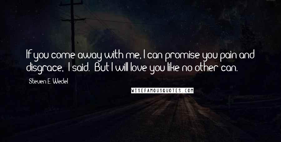 Steven E. Wedel Quotes: If you come away with me, I can promise you pain and disgrace," I said. "But I will love you like no other can.