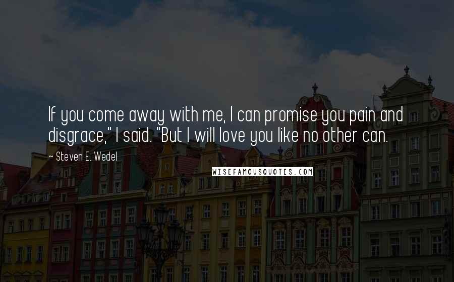 Steven E. Wedel Quotes: If you come away with me, I can promise you pain and disgrace," I said. "But I will love you like no other can.