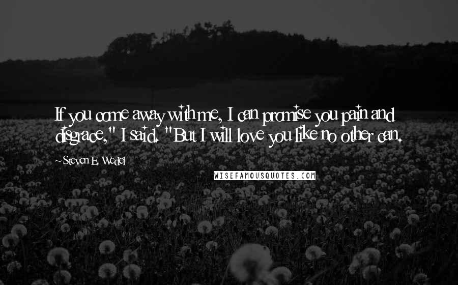 Steven E. Wedel Quotes: If you come away with me, I can promise you pain and disgrace," I said. "But I will love you like no other can.