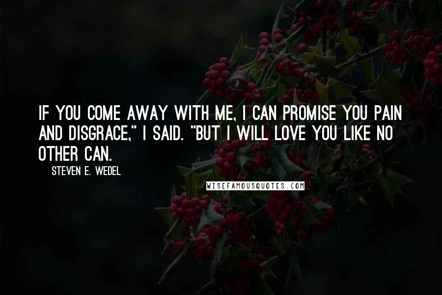 Steven E. Wedel Quotes: If you come away with me, I can promise you pain and disgrace," I said. "But I will love you like no other can.