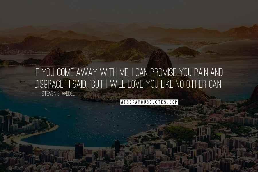 Steven E. Wedel Quotes: If you come away with me, I can promise you pain and disgrace," I said. "But I will love you like no other can.