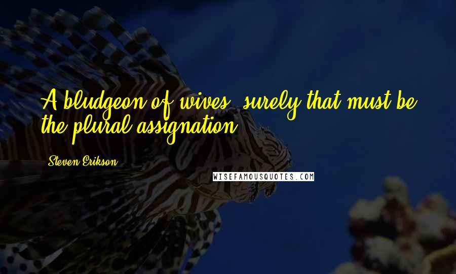 Steven Erikson Quotes: A bludgeon of wives (surely that must be the plural assignation)!