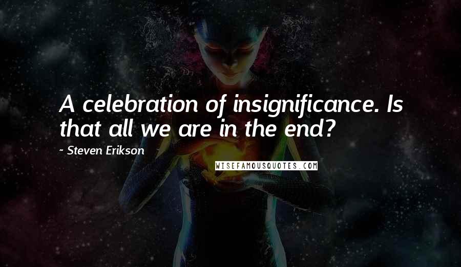 Steven Erikson Quotes: A celebration of insignificance. Is that all we are in the end?