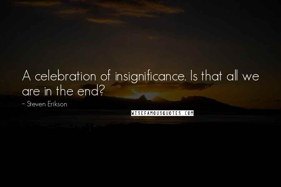 Steven Erikson Quotes: A celebration of insignificance. Is that all we are in the end?