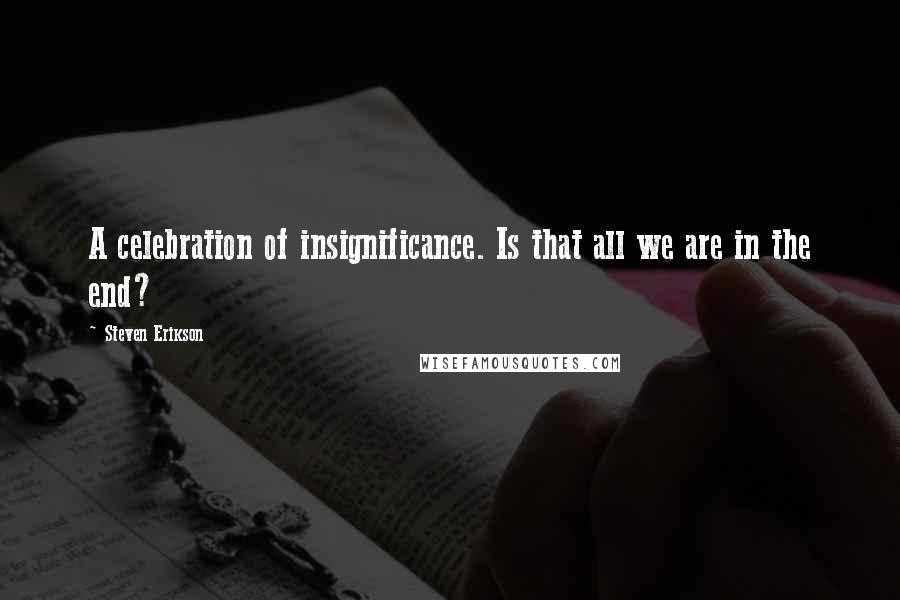 Steven Erikson Quotes: A celebration of insignificance. Is that all we are in the end?