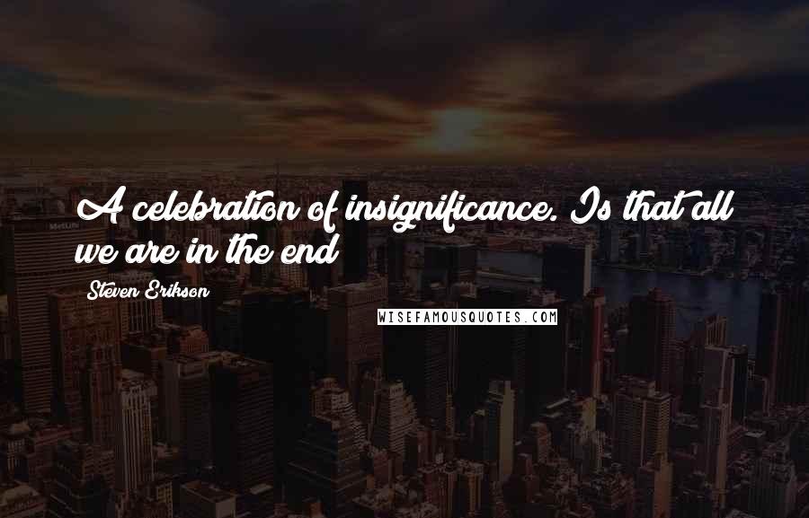 Steven Erikson Quotes: A celebration of insignificance. Is that all we are in the end?