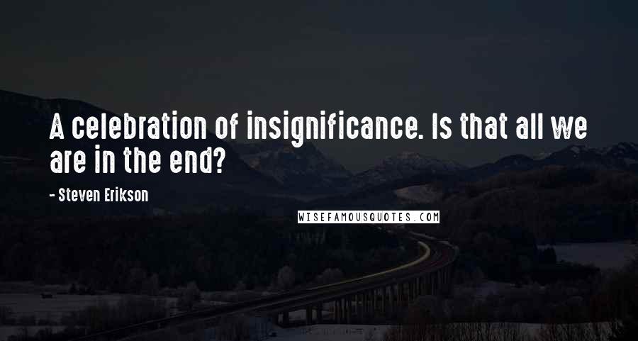 Steven Erikson Quotes: A celebration of insignificance. Is that all we are in the end?