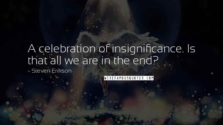 Steven Erikson Quotes: A celebration of insignificance. Is that all we are in the end?