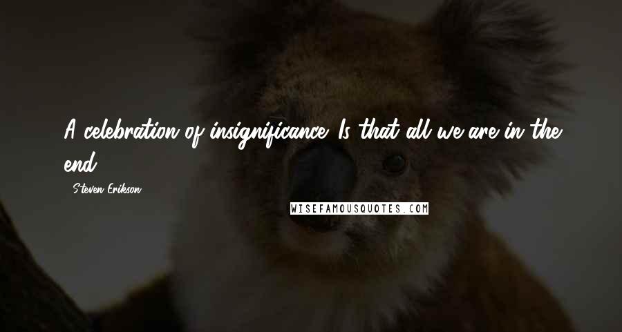 Steven Erikson Quotes: A celebration of insignificance. Is that all we are in the end?