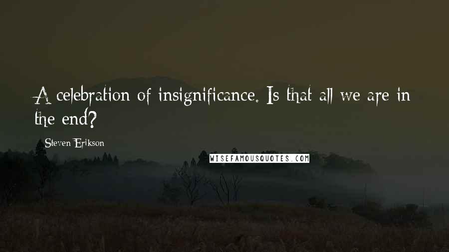 Steven Erikson Quotes: A celebration of insignificance. Is that all we are in the end?