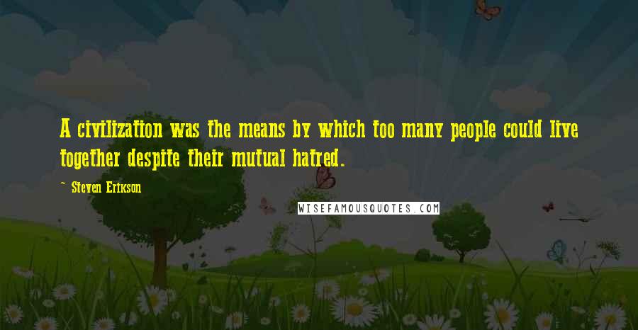 Steven Erikson Quotes: A civilization was the means by which too many people could live together despite their mutual hatred.