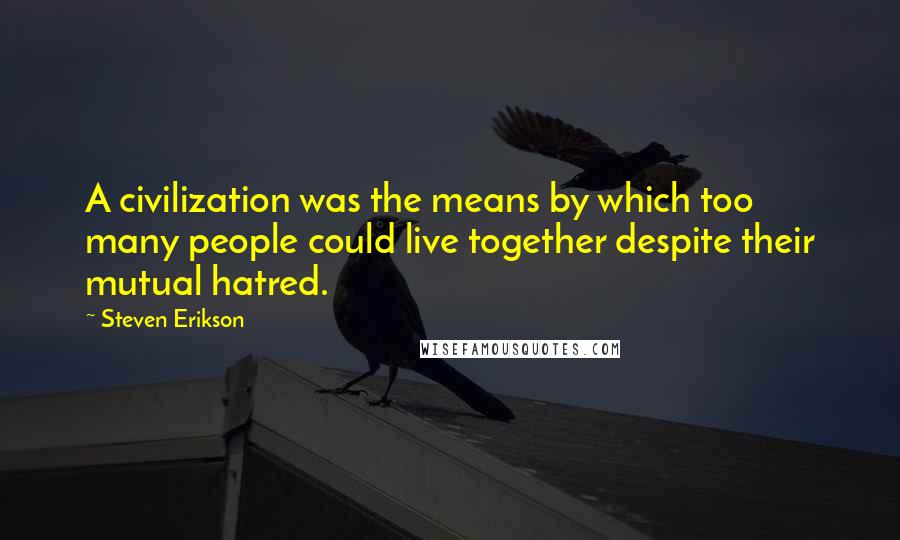 Steven Erikson Quotes: A civilization was the means by which too many people could live together despite their mutual hatred.