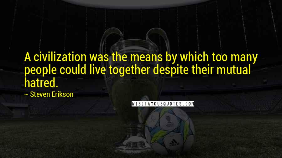 Steven Erikson Quotes: A civilization was the means by which too many people could live together despite their mutual hatred.