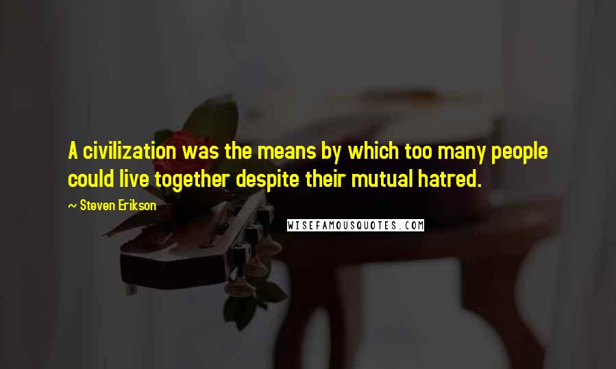 Steven Erikson Quotes: A civilization was the means by which too many people could live together despite their mutual hatred.