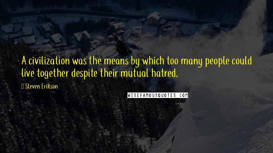 Steven Erikson Quotes: A civilization was the means by which too many people could live together despite their mutual hatred.