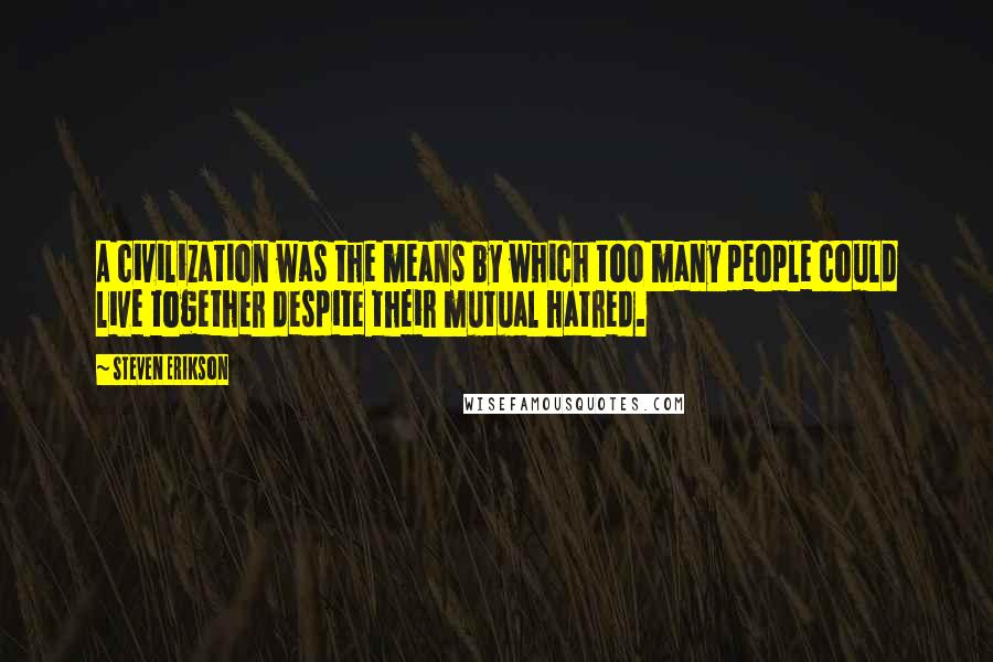 Steven Erikson Quotes: A civilization was the means by which too many people could live together despite their mutual hatred.