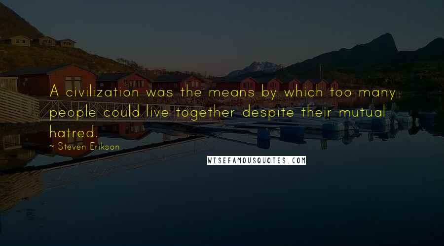 Steven Erikson Quotes: A civilization was the means by which too many people could live together despite their mutual hatred.