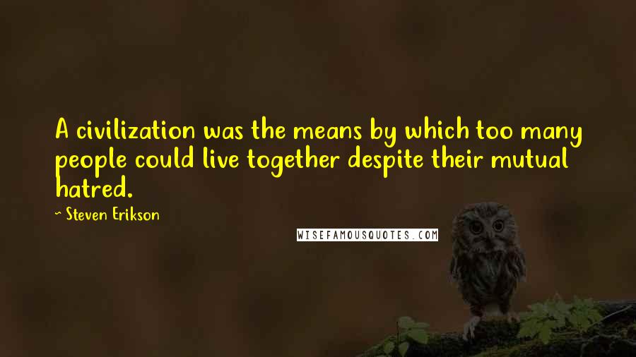 Steven Erikson Quotes: A civilization was the means by which too many people could live together despite their mutual hatred.