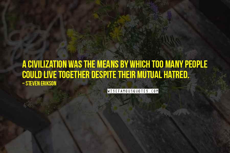 Steven Erikson Quotes: A civilization was the means by which too many people could live together despite their mutual hatred.