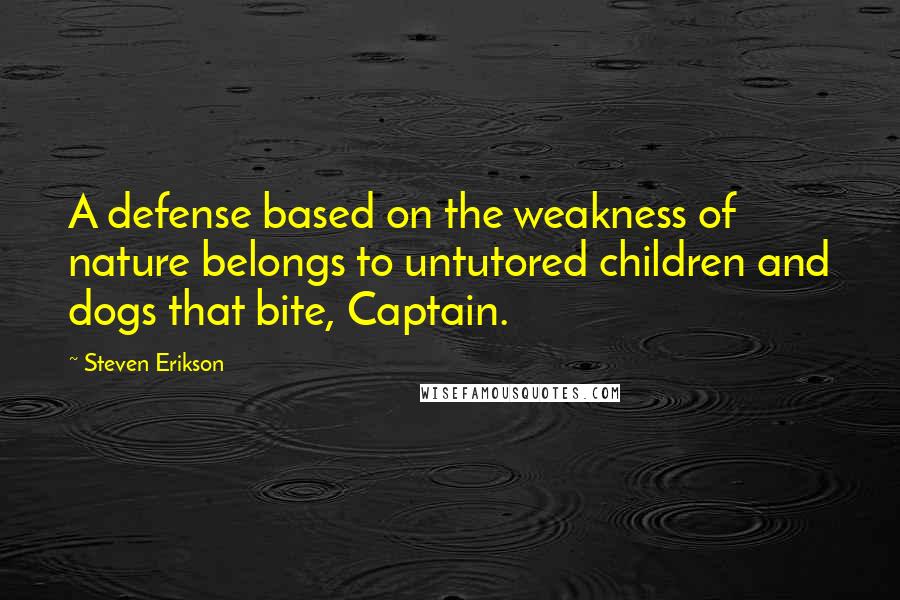 Steven Erikson Quotes: A defense based on the weakness of nature belongs to untutored children and dogs that bite, Captain.