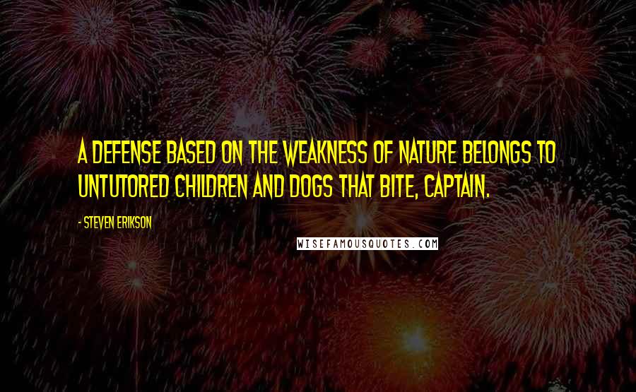 Steven Erikson Quotes: A defense based on the weakness of nature belongs to untutored children and dogs that bite, Captain.