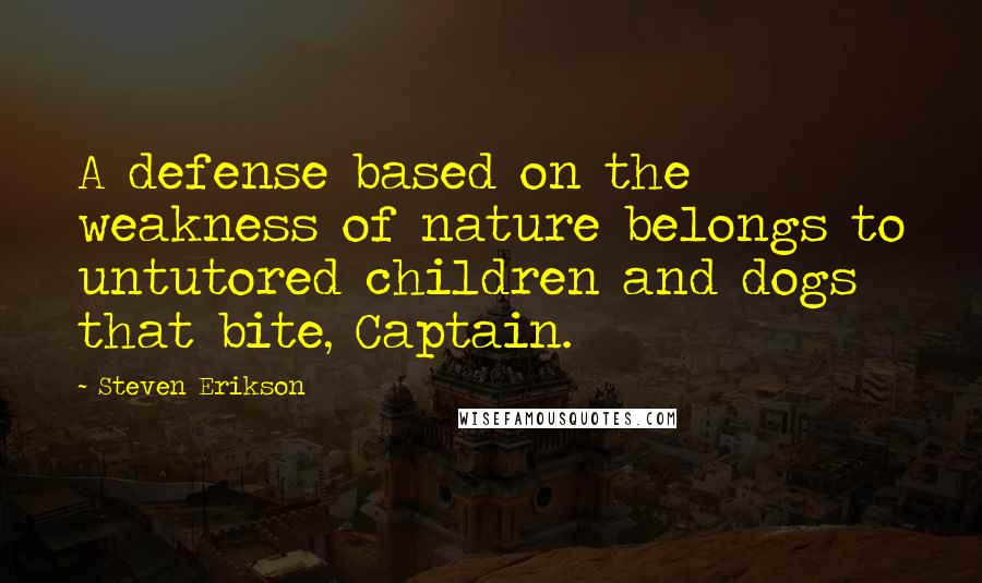 Steven Erikson Quotes: A defense based on the weakness of nature belongs to untutored children and dogs that bite, Captain.