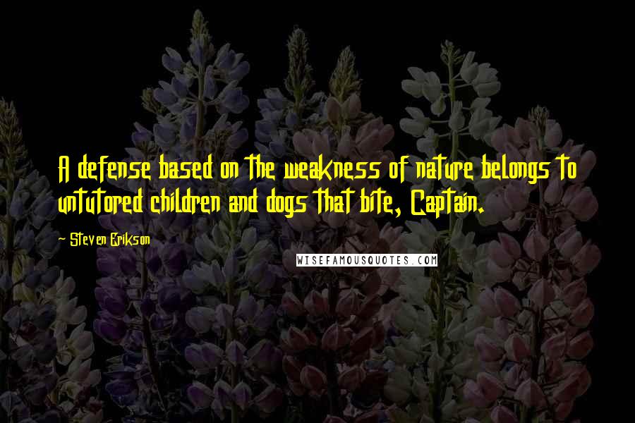 Steven Erikson Quotes: A defense based on the weakness of nature belongs to untutored children and dogs that bite, Captain.
